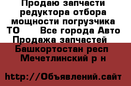 Продаю запчасти редуктора отбора мощности погрузчика ТО-30 - Все города Авто » Продажа запчастей   . Башкортостан респ.,Мечетлинский р-н